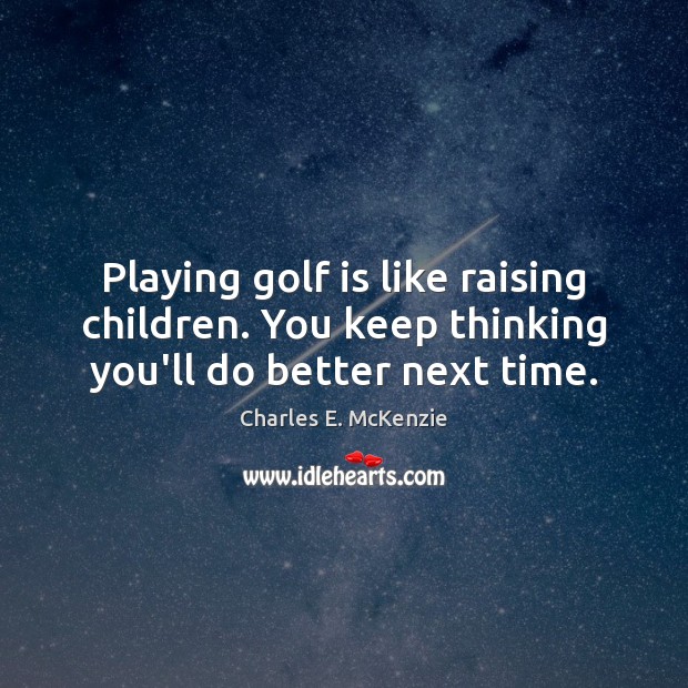 Playing golf is like raising children. You keep thinking you’ll do better next time. Charles E. McKenzie Picture Quote