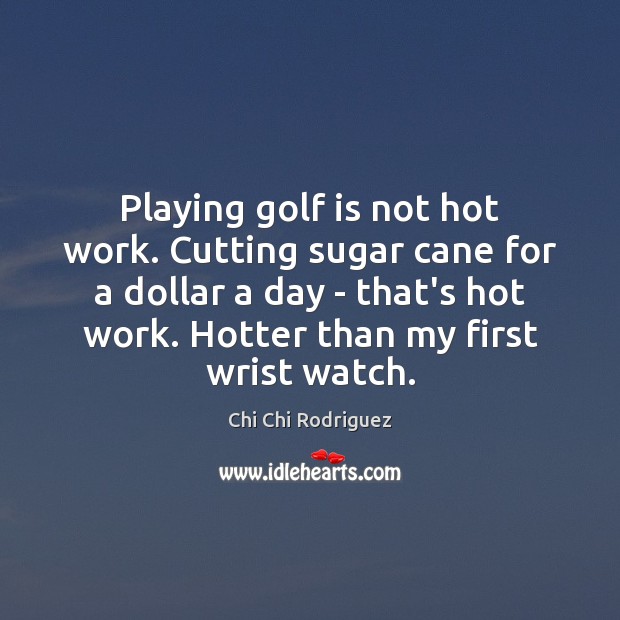 Playing golf is not hot work. Cutting sugar cane for a dollar Chi Chi Rodriguez Picture Quote