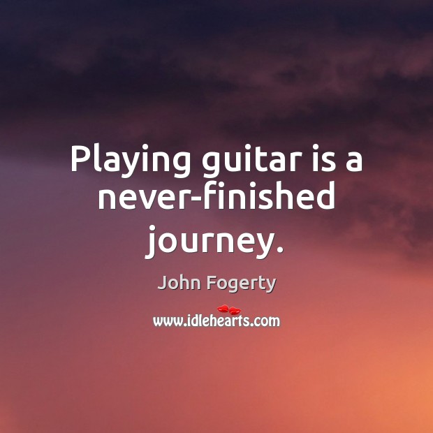 Playing guitar is a never-finished journey. John Fogerty Picture Quote