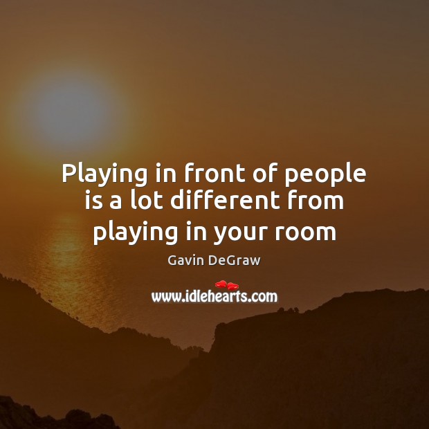 Playing in front of people is a lot different from playing in your room Gavin DeGraw Picture Quote