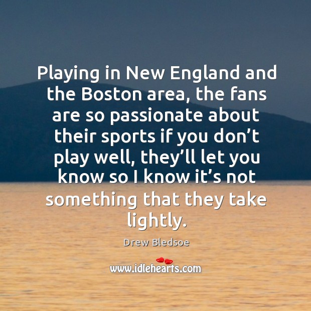 Playing in new england and the boston area, the fans are so passionate about Drew Bledsoe Picture Quote