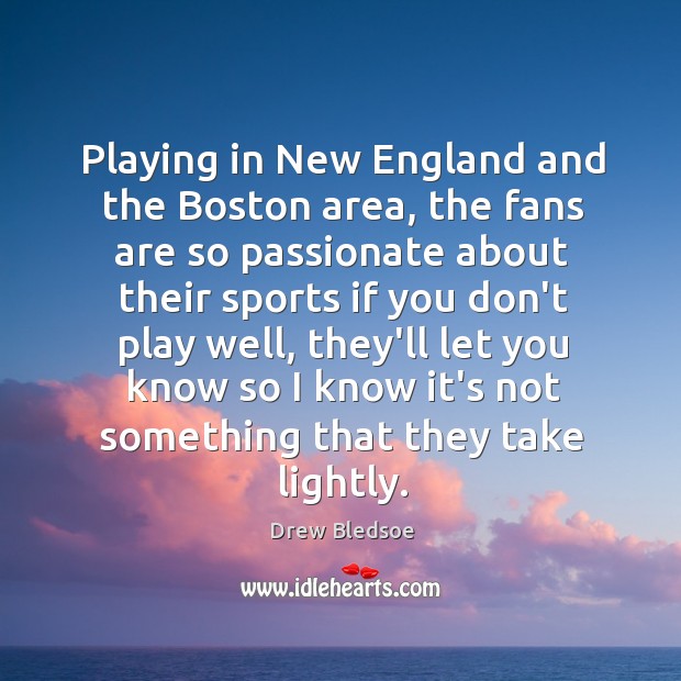 Playing in New England and the Boston area, the fans are so Drew Bledsoe Picture Quote