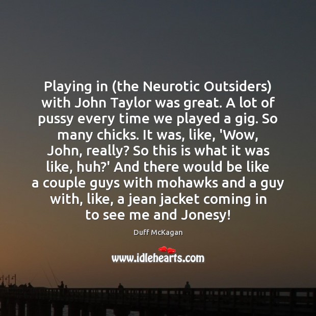 Playing in (the Neurotic Outsiders) with John Taylor was great. A lot Duff McKagan Picture Quote