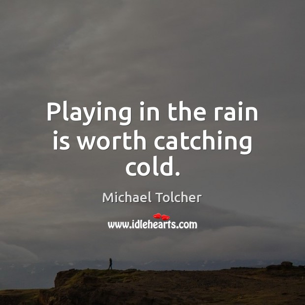 Playing in the rain is worth catching cold. Michael Tolcher Picture Quote