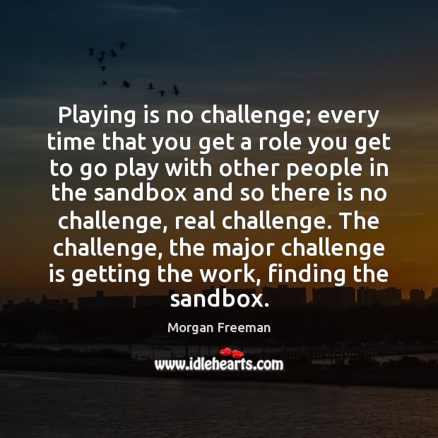 Playing is no challenge; every time that you get a role you Morgan Freeman Picture Quote