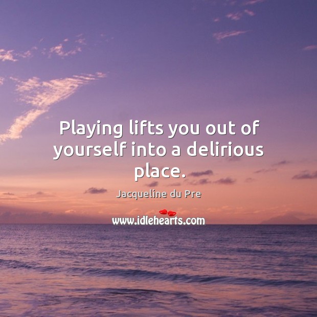 Playing lifts you out of yourself into a delirious place. Jacqueline du Pre Picture Quote