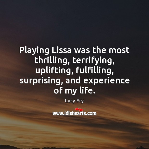 Playing Lissa was the most thrilling, terrifying, uplifting, fulfilling, surprising, and experience Lucy Fry Picture Quote