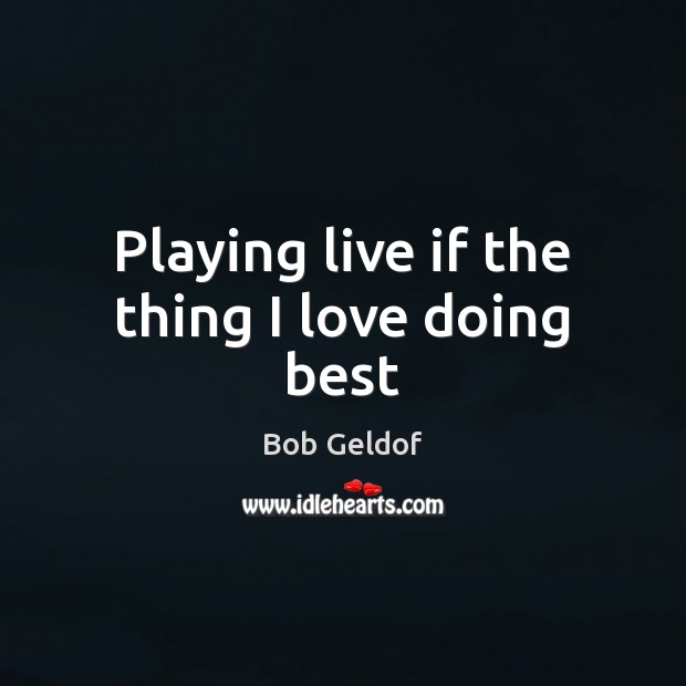 Playing live if the thing I love doing best Bob Geldof Picture Quote