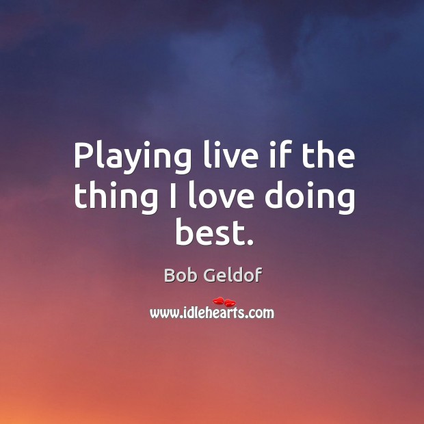 Playing live if the thing I love doing best. Bob Geldof Picture Quote