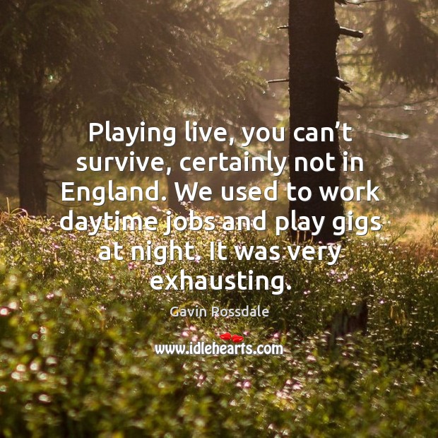 Playing live, you can’t survive, certainly not in england. We used to work daytime jobs Gavin Rossdale Picture Quote