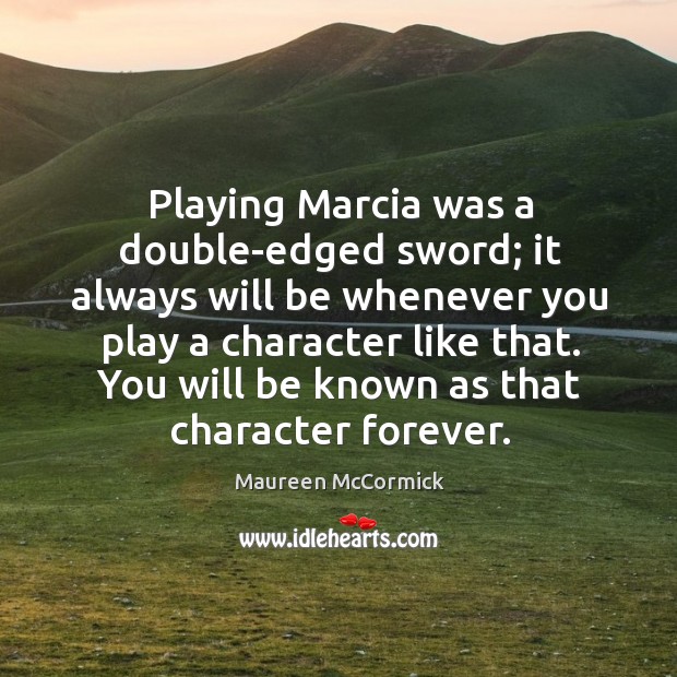 Playing marcia was a double-edged sword; it always will be whenever you play a character like that. Maureen McCormick Picture Quote