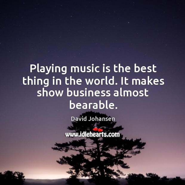 Playing music is the best thing in the world. It makes show business almost bearable. David Johansen Picture Quote