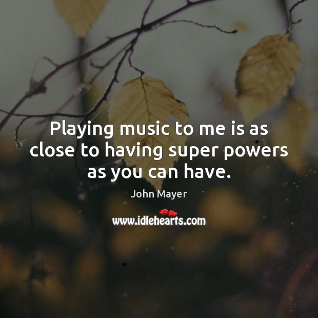 Playing music to me is as close to having super powers as you can have. John Mayer Picture Quote