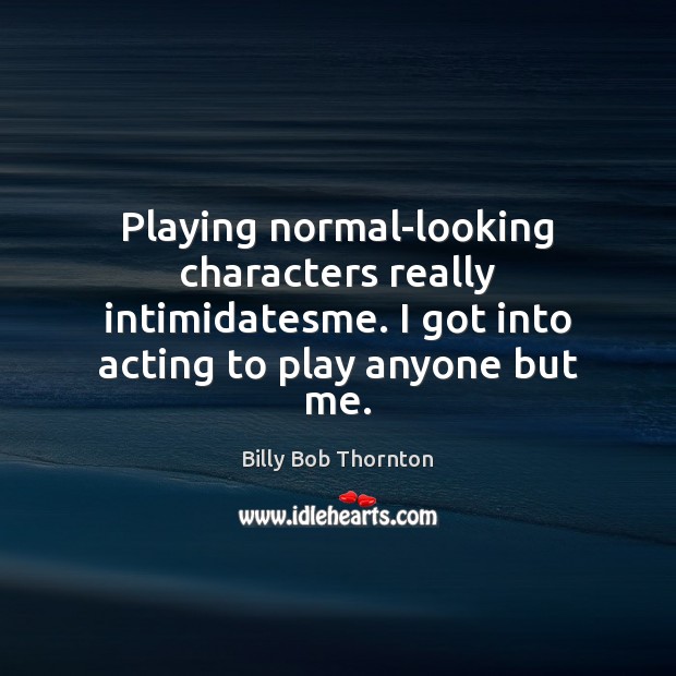 Playing normal-looking characters really intimidatesme. I got into acting to play anyone Billy Bob Thornton Picture Quote