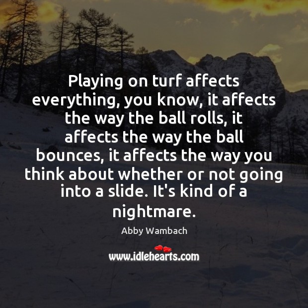 Playing on turf affects everything, you know, it affects the way the Abby Wambach Picture Quote
