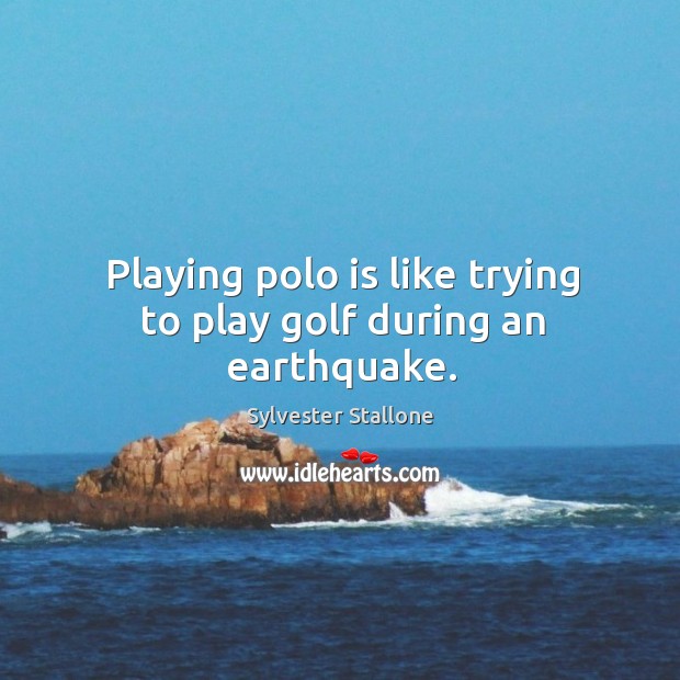 Playing polo is like trying to play golf during an earthquake. Sylvester Stallone Picture Quote