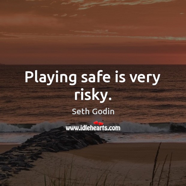 Playing safe is very risky. Image