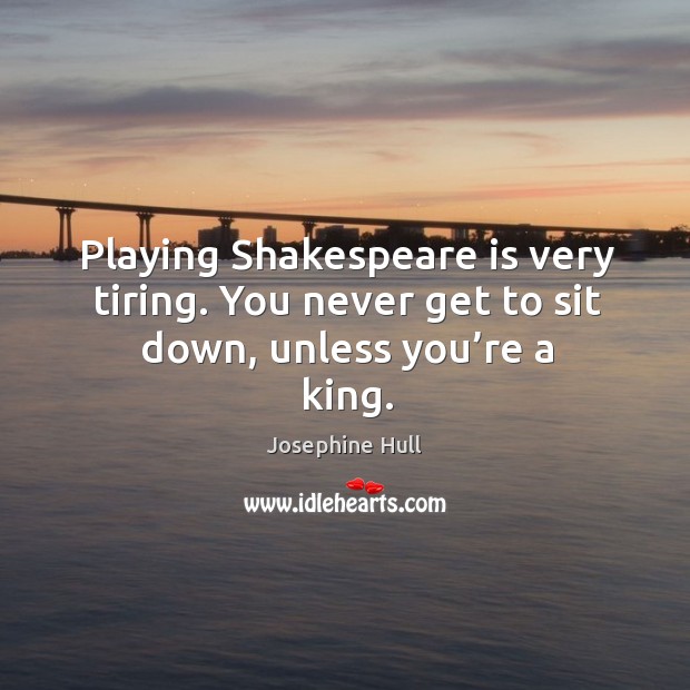 Playing shakespeare is very tiring. You never get to sit down, unless you’re a king. Josephine Hull Picture Quote