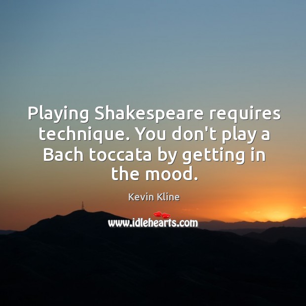 Playing Shakespeare requires technique. You don’t play a Bach toccata by getting Kevin Kline Picture Quote