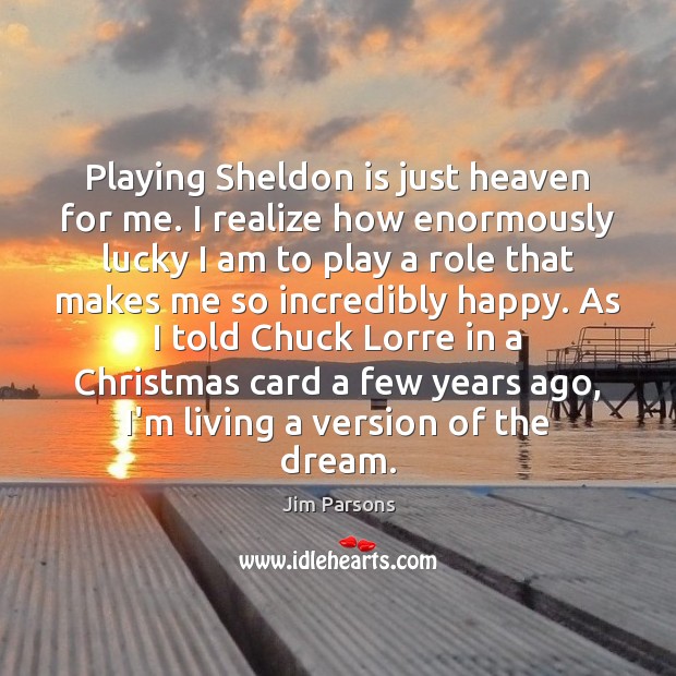 Playing Sheldon is just heaven for me. I realize how enormously lucky Jim Parsons Picture Quote