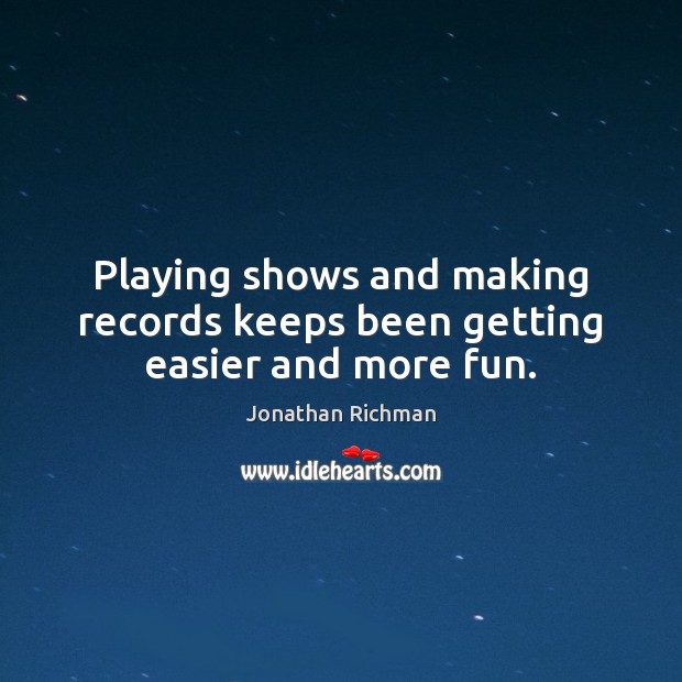 Playing shows and making records keeps been getting easier and more fun. Jonathan Richman Picture Quote