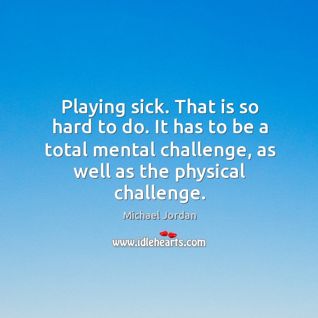 Playing sick. That is so hard to do. It has to be Michael Jordan Picture Quote