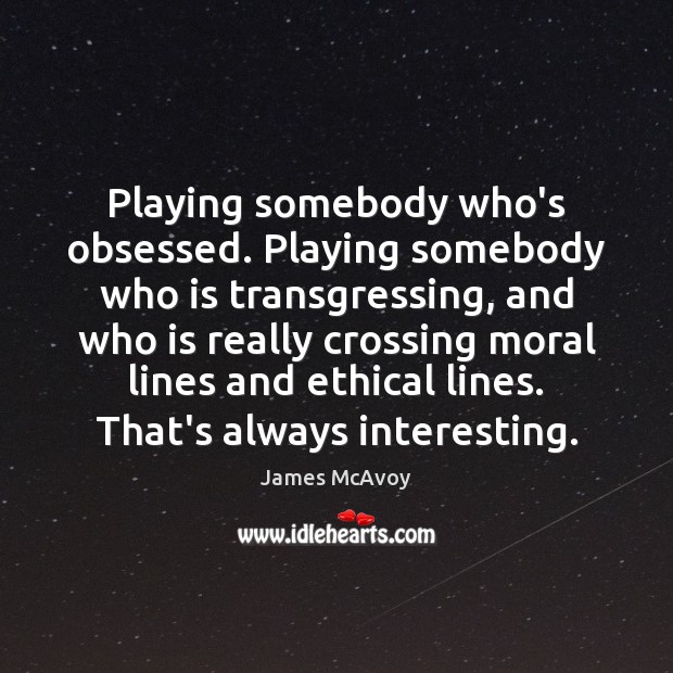 Playing somebody who’s obsessed. Playing somebody who is transgressing, and who is James McAvoy Picture Quote