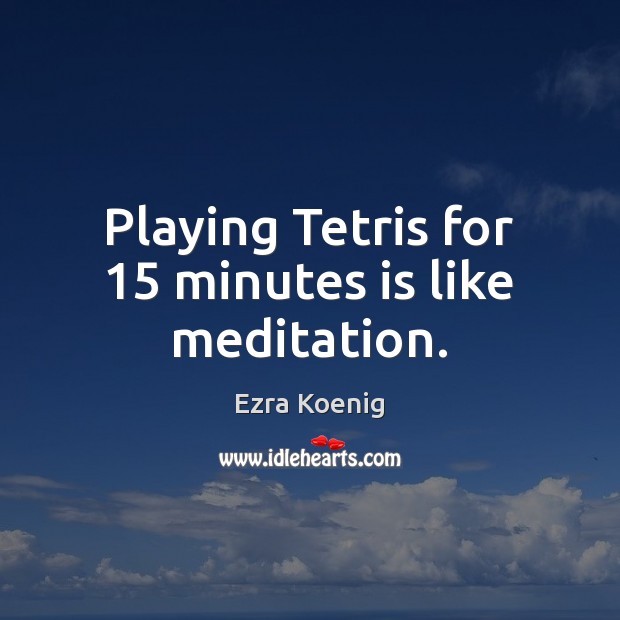 Playing Tetris for 15 minutes is like meditation. Ezra Koenig Picture Quote