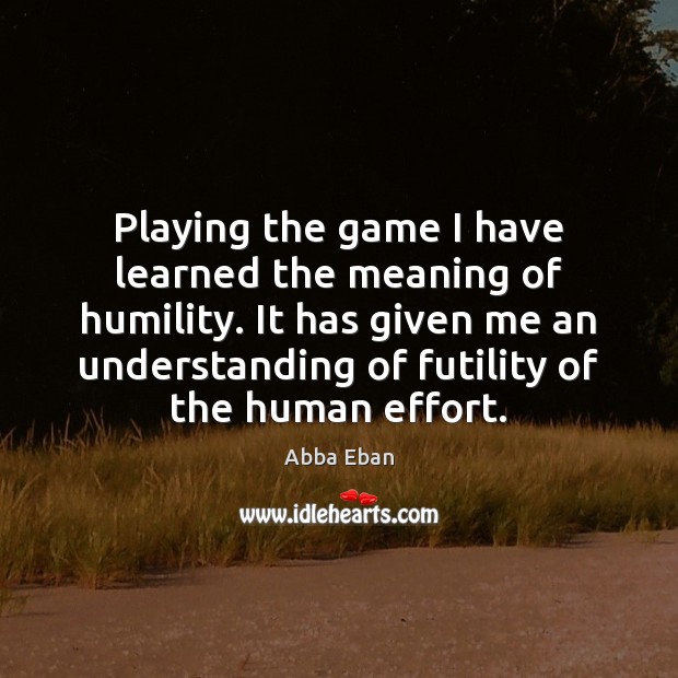 Playing the game I have learned the meaning of humility. It has Abba Eban Picture Quote