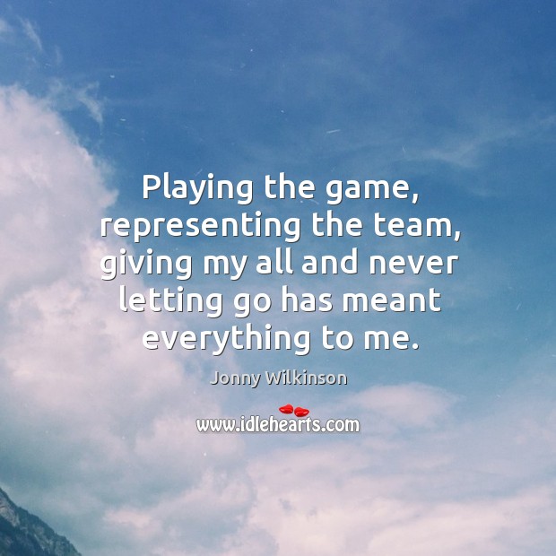 Playing the game, representing the team, giving my all and never letting go has meant everything to me. Jonny Wilkinson Picture Quote