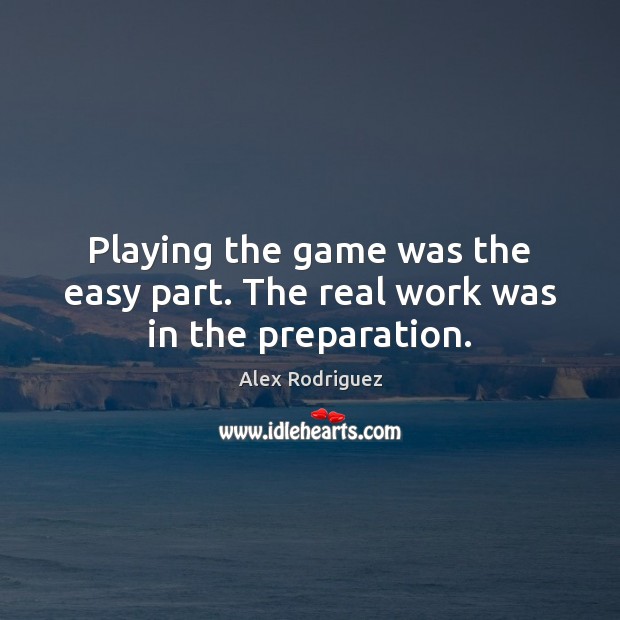 Playing the game was the easy part. The real work was in the preparation. Alex Rodriguez Picture Quote