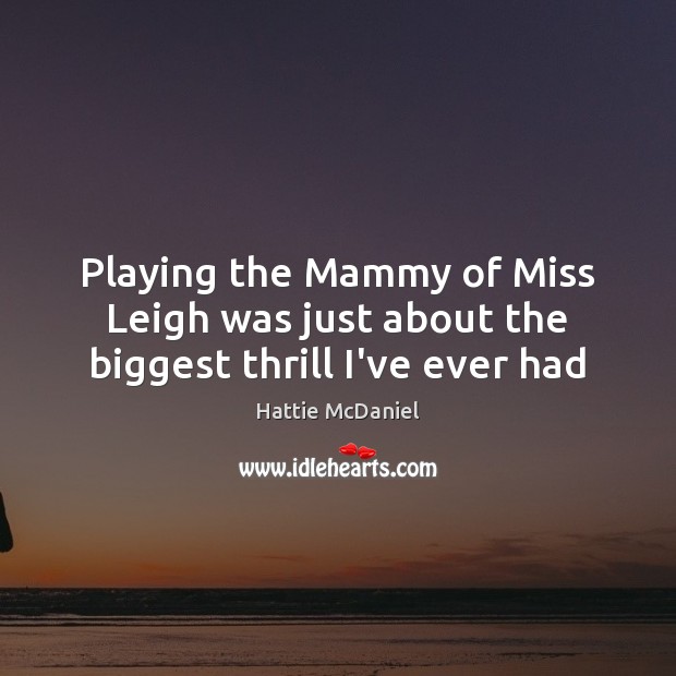 Playing the Mammy of Miss Leigh was just about the biggest thrill I’ve ever had Hattie McDaniel Picture Quote