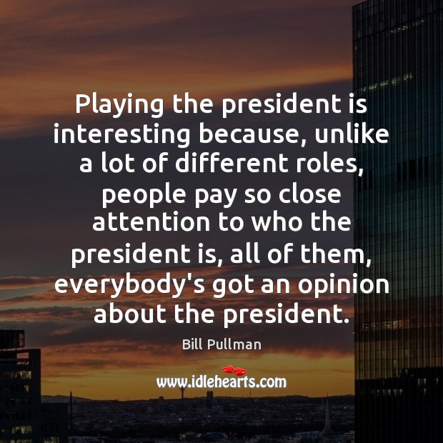 Playing the president is interesting because, unlike a lot of different roles, Bill Pullman Picture Quote