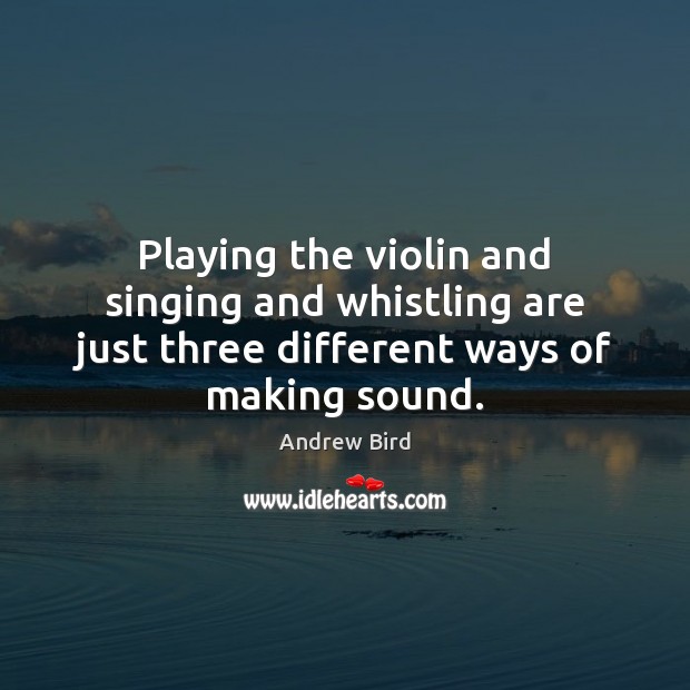Playing the violin and singing and whistling are just three different ways Andrew Bird Picture Quote