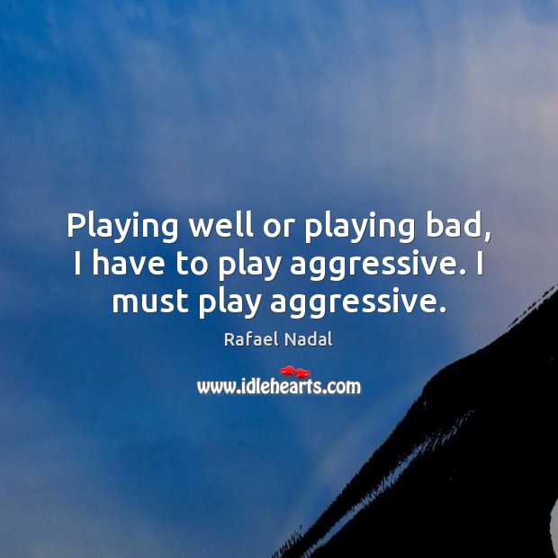 Playing well or playing bad, I have to play aggressive. I must play aggressive. Rafael Nadal Picture Quote
