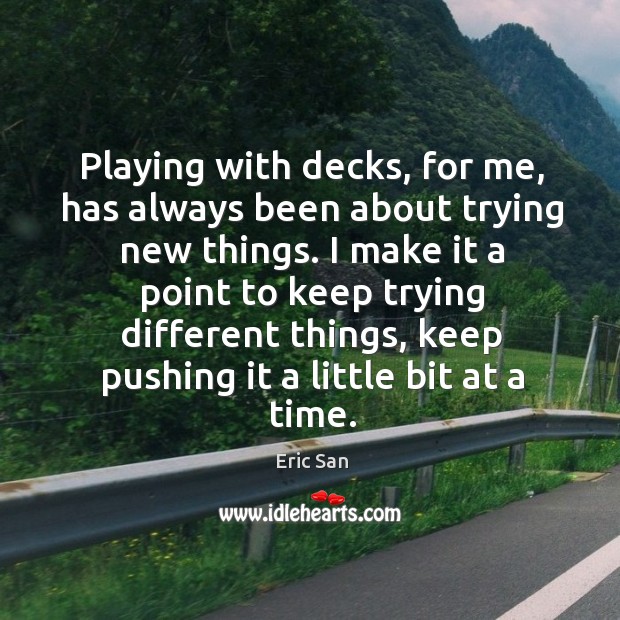 Playing with decks, for me, has always been about trying new things. Eric San Picture Quote