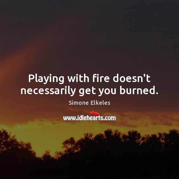 Playing with fire doesn’t necessarily get you burned. Simone Elkeles Picture Quote