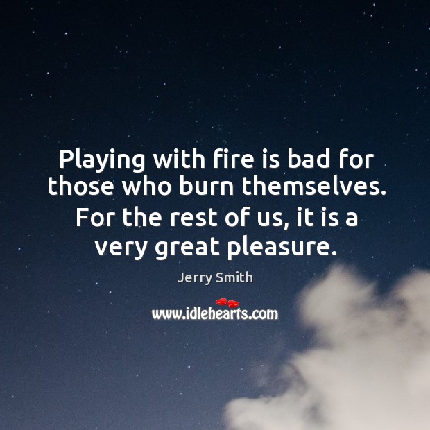 Playing with fire is bad for those who burn themselves. For the Image