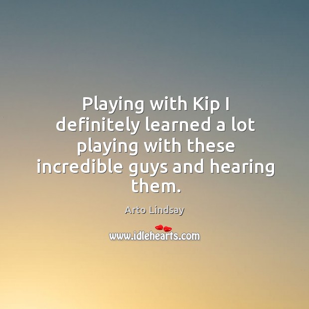 Playing with kip I definitely learned a lot playing with these incredible guys and hearing them. Arto Lindsay Picture Quote