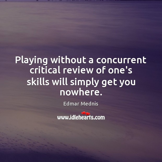 Playing without a concurrent critical review of one’s skills will simply get you nowhere. Edmar Mednis Picture Quote