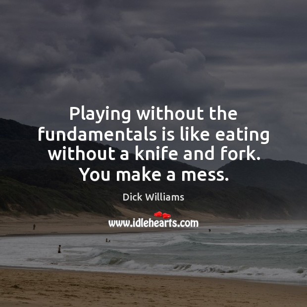 Playing without the fundamentals is like eating without a knife and fork. You make a mess. Dick Williams Picture Quote