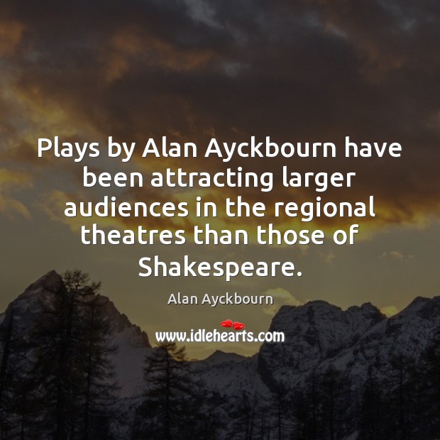 Plays by Alan Ayckbourn have been attracting larger audiences in the regional Alan Ayckbourn Picture Quote