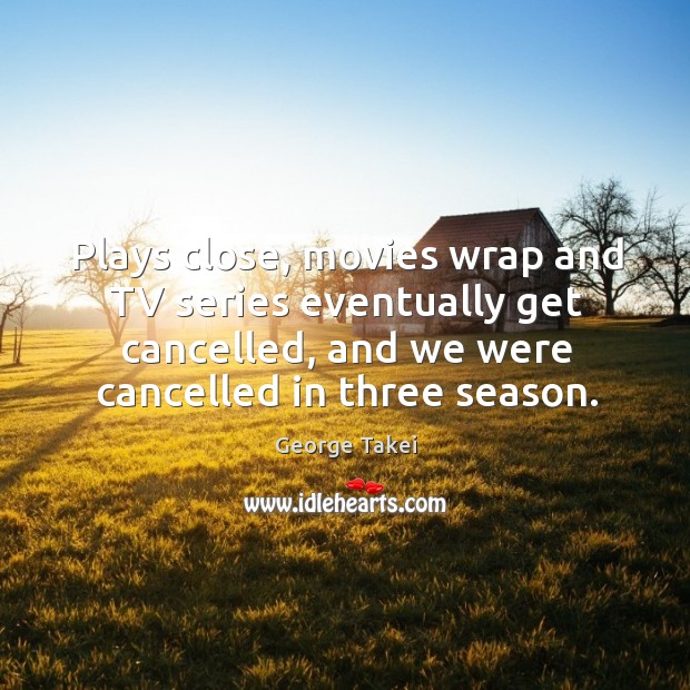 Plays close, movies wrap and tv series eventually get cancelled, and we were cancelled in three season. George Takei Picture Quote