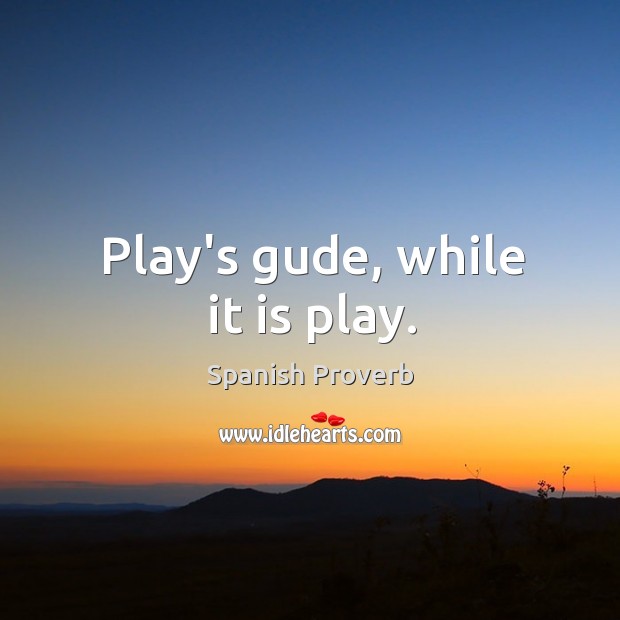 Play’s gude, while it is play. Spanish Proverbs Image
