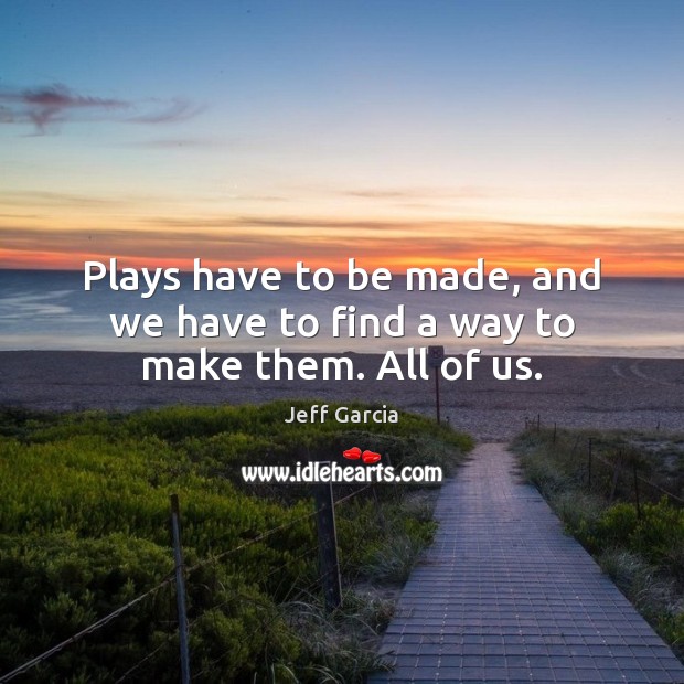 Plays have to be made, and we have to find a way to make them. All of us. Jeff Garcia Picture Quote