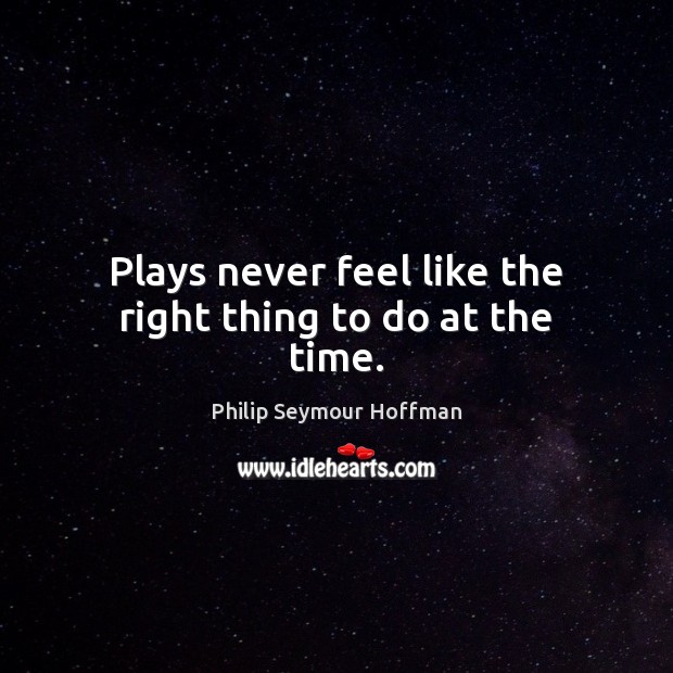 Plays never feel like the right thing to do at the time. Philip Seymour Hoffman Picture Quote