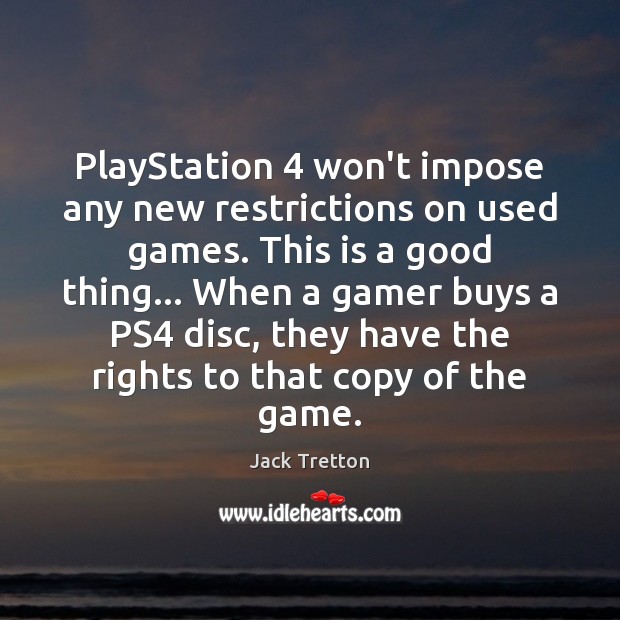 PlayStation 4 won’t impose any new restrictions on used games. This is a Jack Tretton Picture Quote
