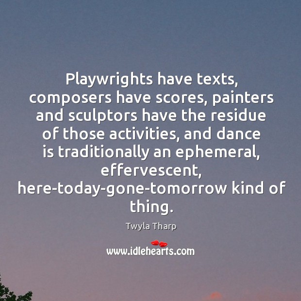 Playwrights have texts, composers have scores, painters and sculptors have the residue Twyla Tharp Picture Quote