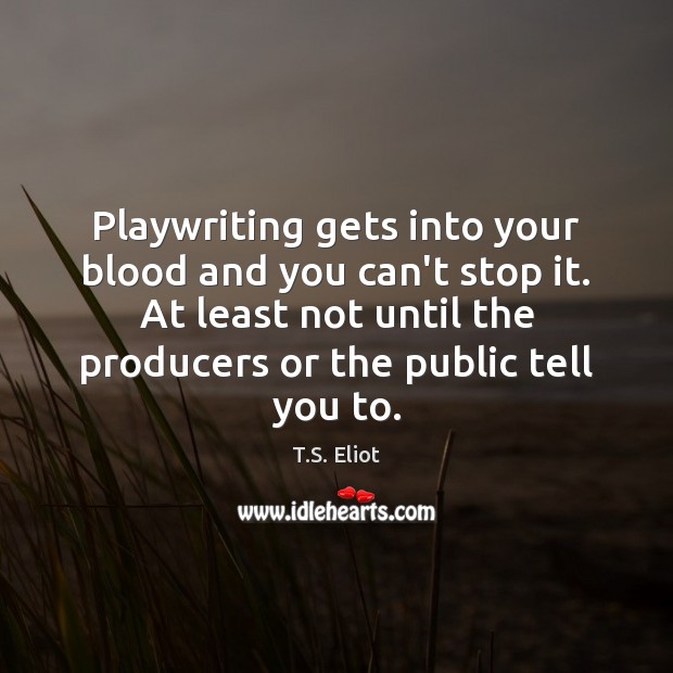 Playwriting gets into your blood and you can’t stop it. At least T.S. Eliot Picture Quote