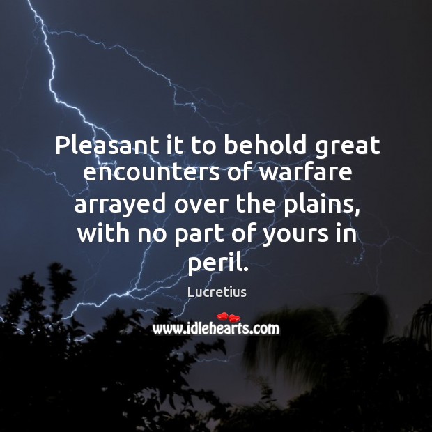 Pleasant it to behold great encounters of warfare arrayed over the plains, with no part of yours in peril. Lucretius Picture Quote